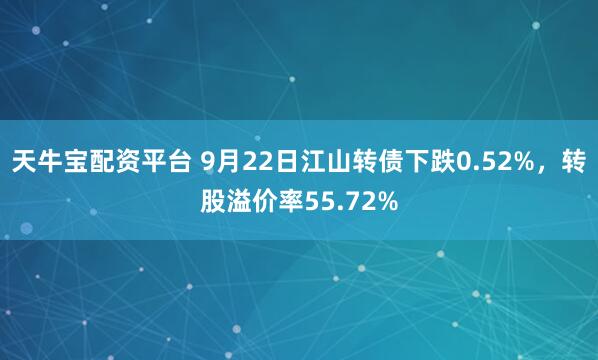 天牛宝配资平台 9月22日江山转债下跌0.52%，转股溢价率55.72%