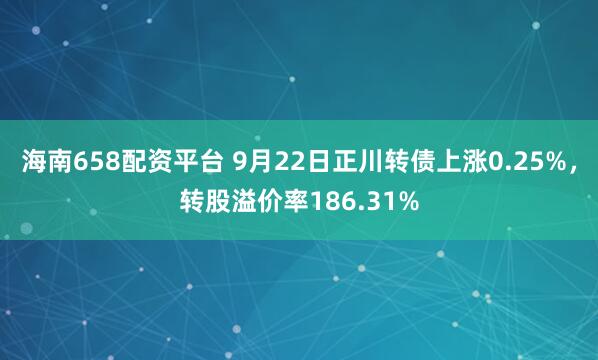 海南658配资平台 9月22日正川转债上涨0.25%，转股溢价率186.31%
