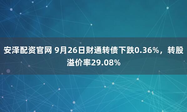 安泽配资官网 9月26日财通转债下跌0.36%，转股溢价率29.08%