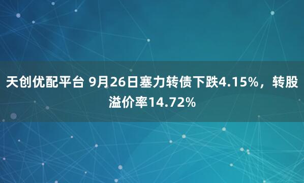 天创优配平台 9月26日塞力转债下跌4.15%，转股溢价率14.72%