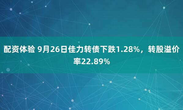 配资体验 9月26日佳力转债下跌1.28%，转股溢价率22.89%