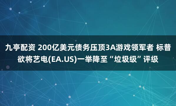九亭配资 200亿美元债务压顶3A游戏领军者 标普欲将艺电(EA.US)一举降至“垃圾级”评级