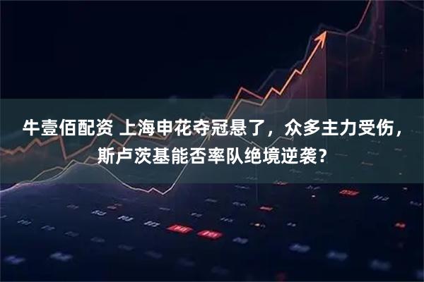 牛壹佰配资 上海申花夺冠悬了，众多主力受伤，斯卢茨基能否率队绝境逆袭？