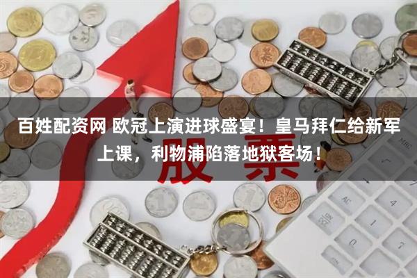 百姓配资网 欧冠上演进球盛宴!皇马拜仁给新军上课,利物浦陷落地狱客场!