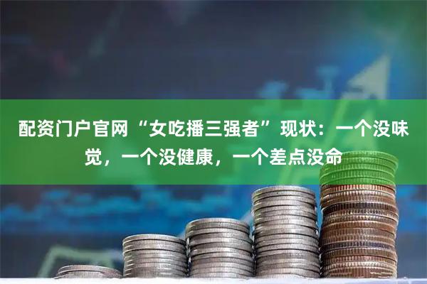 配资门户官网 “女吃播三强者” 现状：一个没味觉，一个没健康，一个差点没命