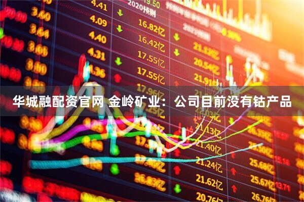 华城融配资官网 金岭矿业：公司目前没有钴产品