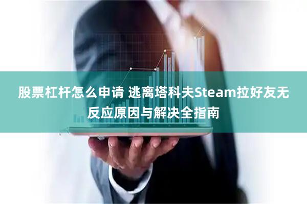 股票杠杆怎么申请 逃离塔科夫Steam拉好友无反应原因与解决全指南