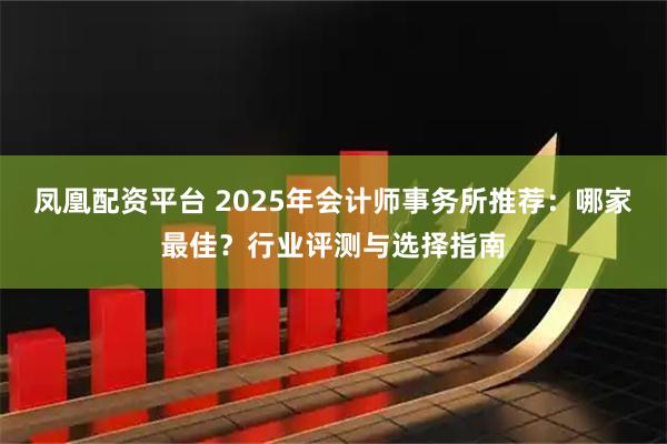 凤凰配资平台 2025年会计师事务所推荐：哪家最佳？行业评测与选择指南
