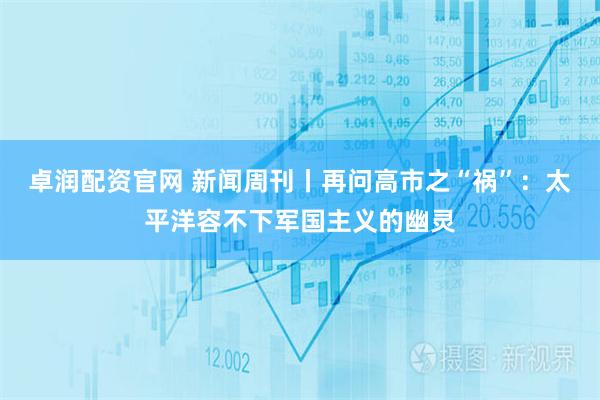 卓润配资官网 新闻周刊丨再问高市之“祸”：太平洋容不下军国主义的幽灵