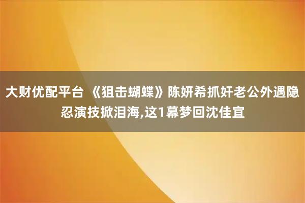 大财优配平台 《狙击蝴蝶》陈妍希抓奸老公外遇隐忍演技掀泪海,这1幕梦回沈佳宜