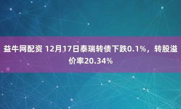 益牛网配资 12月17日泰瑞转债下跌0.1%,转股溢价率20.34%