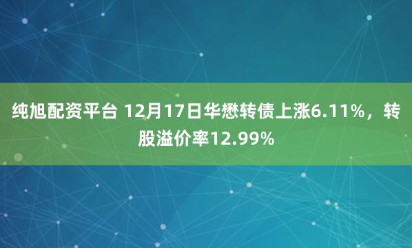 纯旭配资平台 12月17日华懋转债上涨6.11%,转股溢价率12.99%
