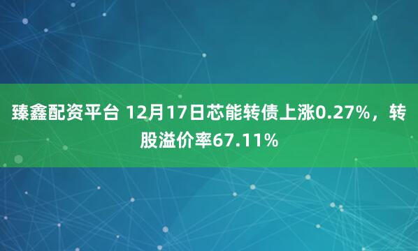 臻鑫配资平台 12月17日芯能转债上涨0.27%，转股溢价率67.11%