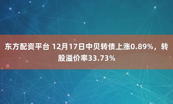 东方配资平台 12月17日中贝转债上涨0.89%,转股溢价率33.73%
