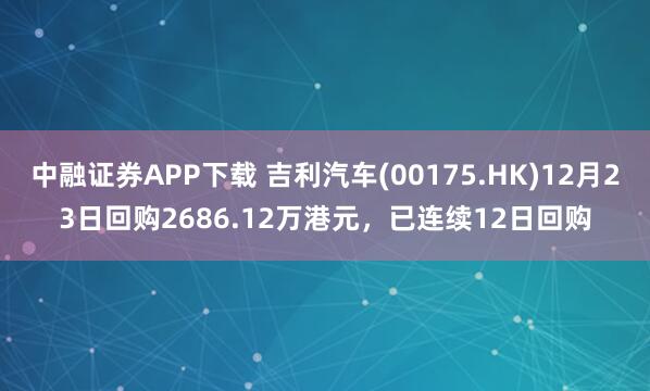 中融证券APP下载 吉利汽车(00175.HK)12月23日回购2686.12万港元,已连续12日回购