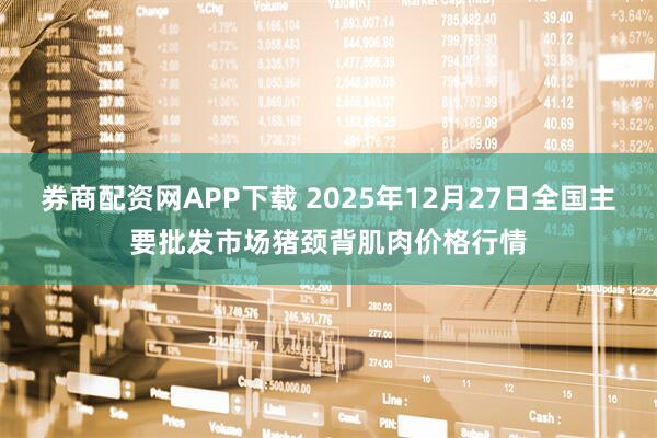 券商配资网APP下载 2025年12月27日全国主要批发市场猪颈背肌肉价格行情