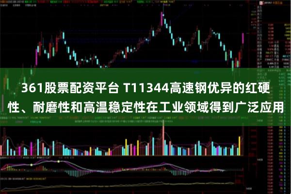 361股票配资平台 T11344高速钢优异的红硬性、耐磨性和高温稳定性在工业领域得到广泛应用
