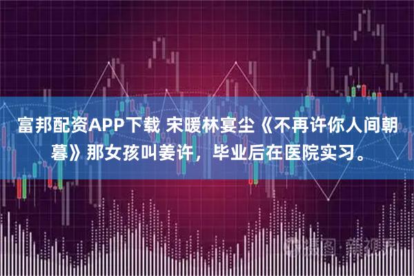 富邦配资APP下载 宋暖林宴尘《不再许你人间朝暮》那女孩叫姜许，毕业后在医院实习。