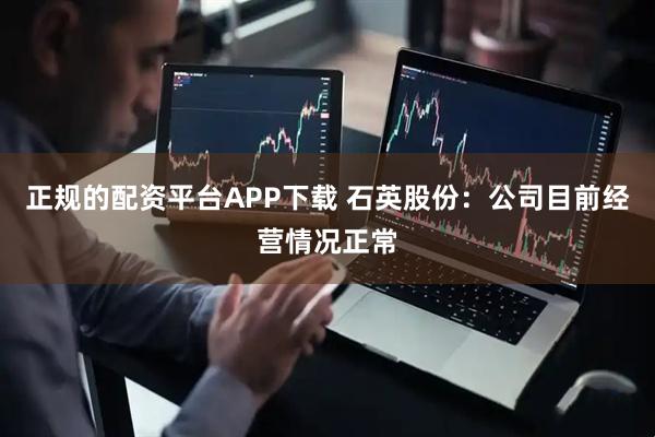 正规的配资平台APP下载 石英股份：公司目前经营情况正常