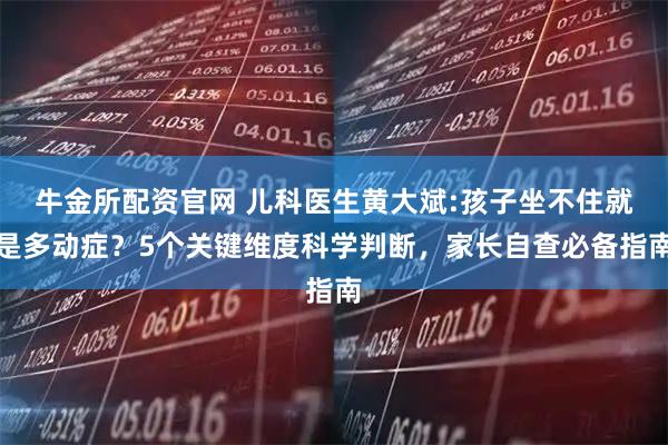 牛金所配资官网 儿科医生黄大斌:孩子坐不住就是多动症？5个关键维度科学判断，家长自查必备指南