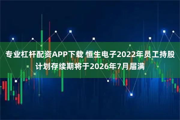 专业杠杆配资APP下载 恒生电子2022年员工持股计划存续期将于2026年7月届满