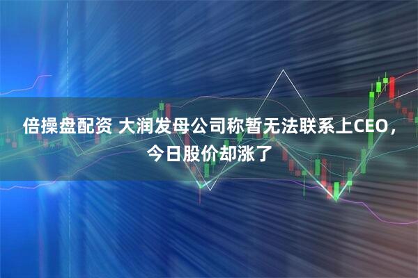 倍操盘配资 大润发母公司称暂无法联系上CEO，今日股价却涨了