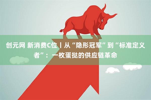 创元网 新消费C位丨从“隐形冠军”到“标准定义者”：一枚蛋挞的供应链革命