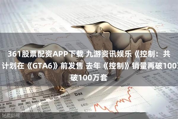 361股票配资APP下载 九游资讯娱乐《控制：共鸣》计划在《GTA6》前发售 去年《控制》销量再破100万套