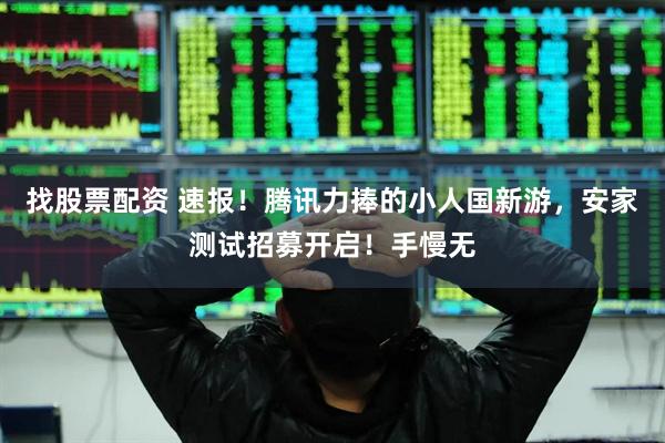找股票配资 速报！腾讯力捧的小人国新游，安家测试招募开启！手慢无