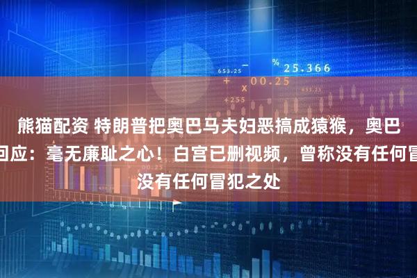熊猫配资 特朗普把奥巴马夫妇恶搞成猿猴，奥巴马首次回应：毫无廉耻之心！白宫已删视频，曾称没有任何冒犯之处