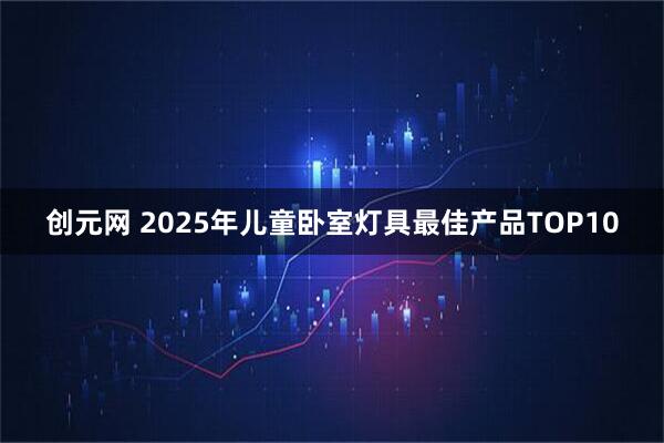 创元网 2025年儿童卧室灯具最佳产品TOP10